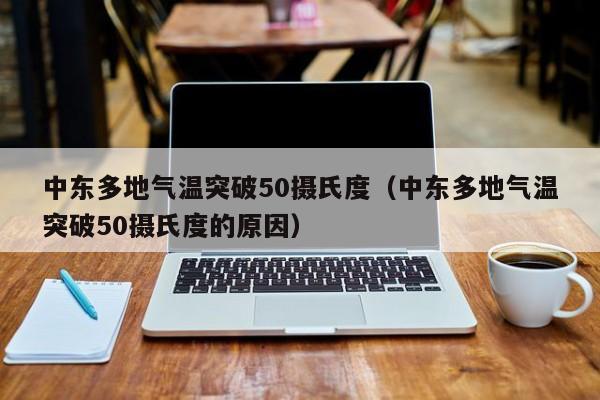 中东多地气温突破50摄氏度（中东多地气温突破50摄氏度的原因）