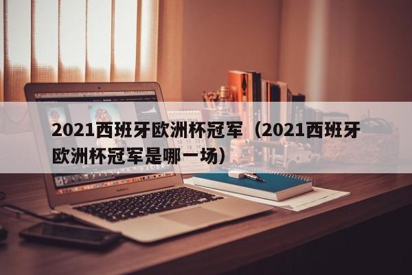 2021西班牙欧洲杯冠军（2021西班牙欧洲杯冠军是哪一场）