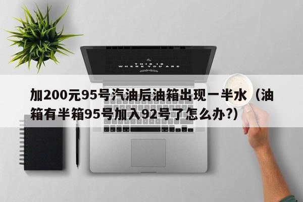 加200元95号汽油后油箱出现一半水（油箱有半箱95号加入92号了怎么办?）