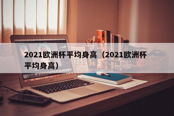 2021欧洲杯平均身高（2021欧洲杯 平均身高）