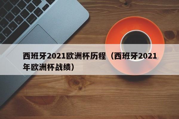 西班牙2021欧洲杯历程（西班牙2021年欧洲杯战绩）