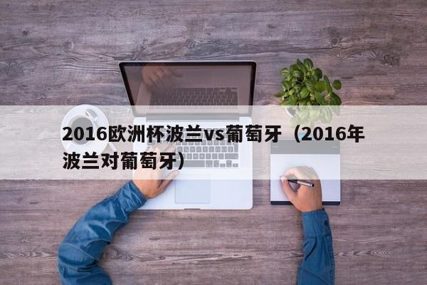 2016欧洲杯波兰vs葡萄牙（2016年波兰对葡萄牙）