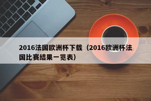 2016法国欧洲杯下载（2016欧洲杯法国比赛结果一览表）