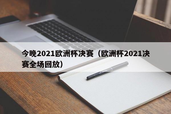 今晚2021欧洲杯决赛（欧洲杯2021决赛全场回放）