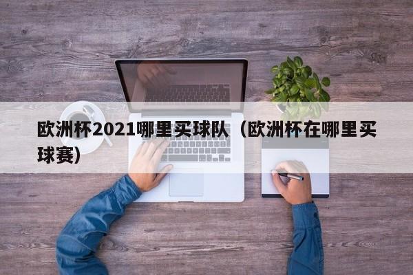 欧洲杯2021哪里买球队（欧洲杯在哪里买球赛）