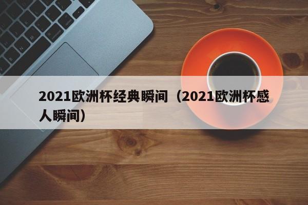 2021欧洲杯经典瞬间（2021欧洲杯感人瞬间）