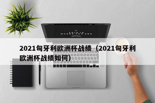 2021匈牙利欧洲杯战绩（2021匈牙利欧洲杯战绩如何）