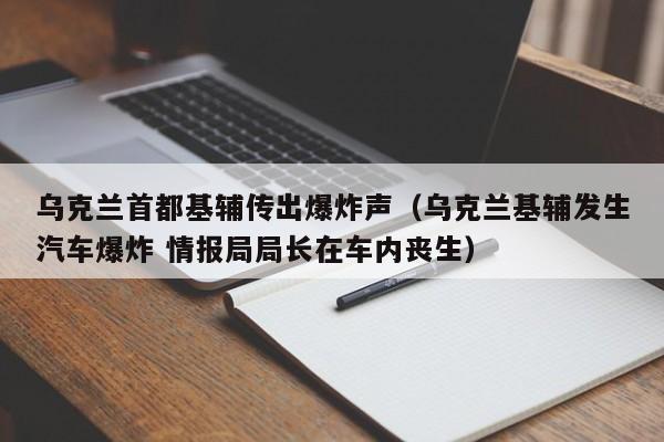 乌克兰首都基辅传出爆炸声（乌克兰基辅发生汽车爆炸 情报局局长在车内丧生）