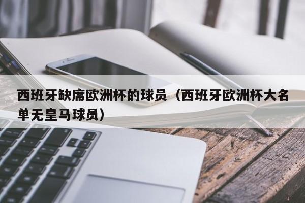 西班牙缺席欧洲杯的球员（西班牙欧洲杯大名单无皇马球员）