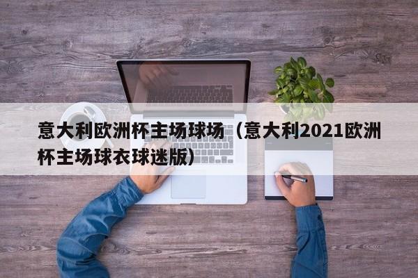 意大利欧洲杯主场球场（意大利2021欧洲杯主场球衣球迷版）