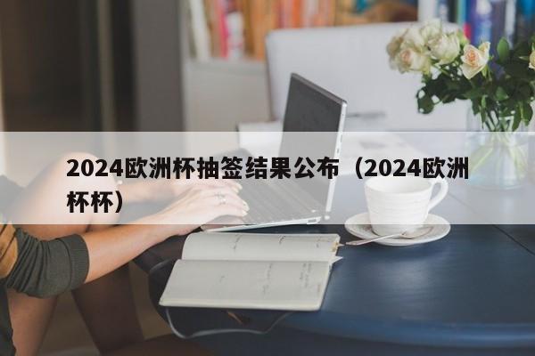 2024欧洲杯抽签结果公布（2024欧洲杯杯）