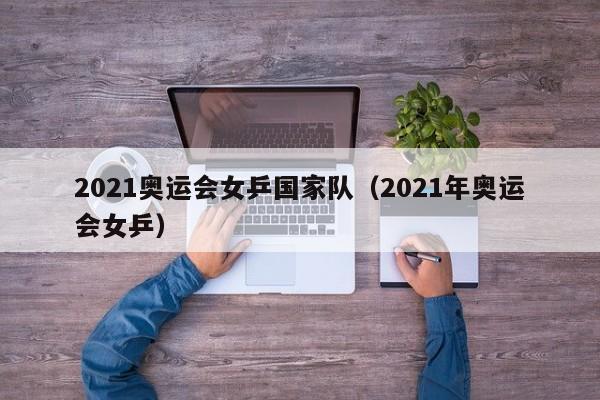 2021奥运会女乒国家队（2021年奥运会女乒）