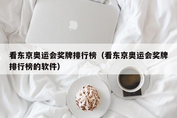 看东京奥运会奖牌排行榜（看东京奥运会奖牌排行榜的软件）