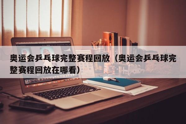 奥运会乒乓球完整赛程回放（奥运会乒乓球完整赛程回放在哪看）