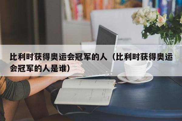 比利时获得奥运会冠军的人（比利时获得奥运会冠军的人是谁）