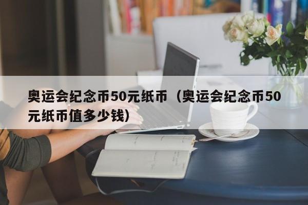 奥运会纪念币50元纸币（奥运会纪念币50元纸币值多少钱）