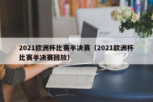 2021欧洲杯比赛半决赛（2021欧洲杯比赛半决赛回放）