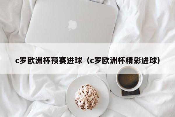 c罗欧洲杯预赛进球（c罗欧洲杯精彩进球）