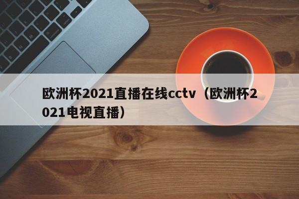 欧洲杯2021直播在线cctv（欧洲杯2021电视直播）