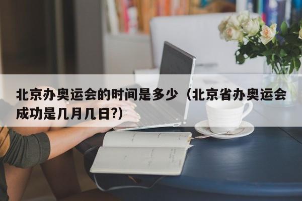 北京办奥运会的时间是多少（北京省办奥运会成功是几月几日?）