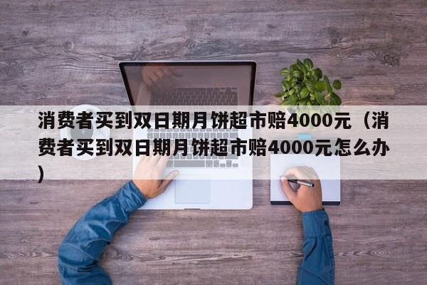 消费者买到双日期月饼超市赔4000元（消费者买到双日期月饼超市赔4000元怎么办）