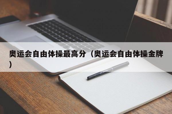 奥运会自由体操最高分（奥运会自由体操金牌）