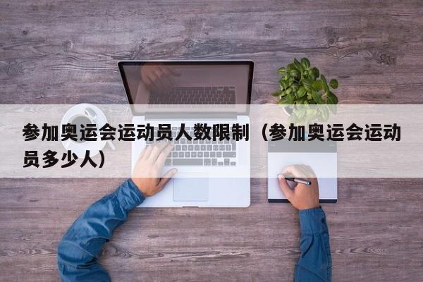 参加奥运会运动员人数限制（参加奥运会运动员多少人）