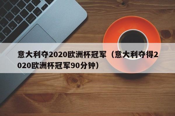 意大利夺2020欧洲杯冠军（意大利夺得2020欧洲杯冠军90分钟）