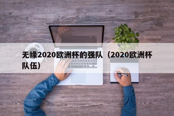 无缘2020欧洲杯的强队（2020欧洲杯队伍）