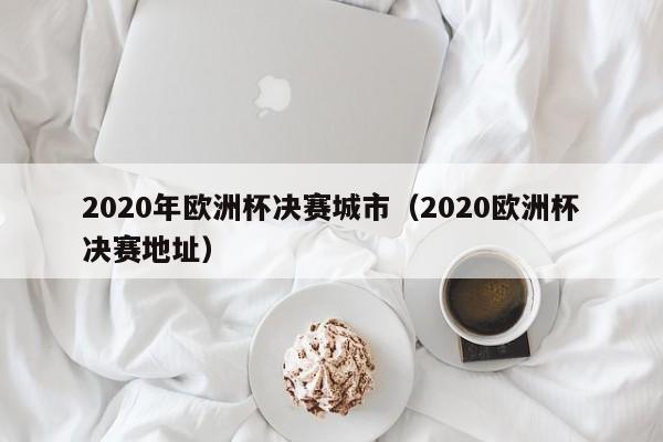 2020年欧洲杯决赛城市（2020欧洲杯决赛地址）