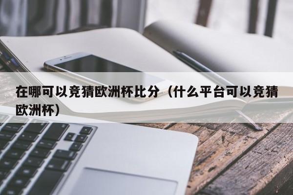 在哪可以竞猜欧洲杯比分（什么平台可以竞猜欧洲杯）