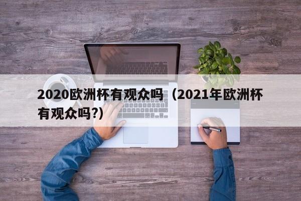 2020欧洲杯有观众吗（2021年欧洲杯有观众吗?）