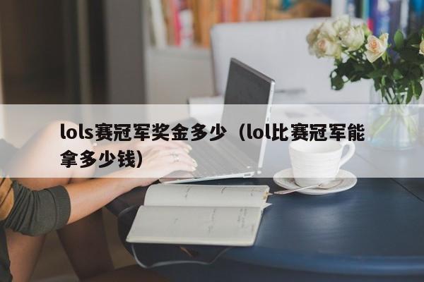 lols赛冠军奖金多少（lol比赛冠军能拿多少钱）