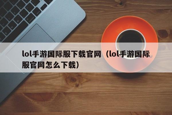 lol手游国际服下载官网（lol手游国际服官网怎么下载）