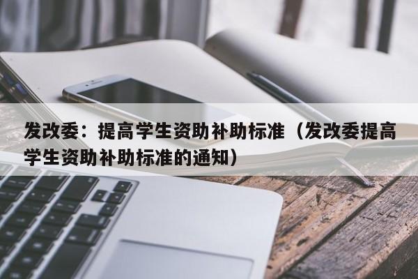 发改委：提高学生资助补助标准（发改委提高学生资助补助标准的通知）