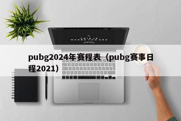 pubg2024年赛程表（pubg赛事日程2021）