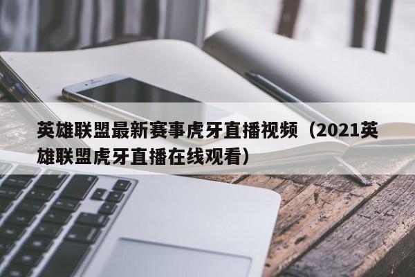 英雄联盟最新赛事虎牙直播视频（2021英雄联盟虎牙直播在线观看）