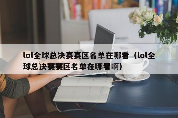 lol全球总决赛赛区名单在哪看（lol全球总决赛赛区名单在哪看啊）