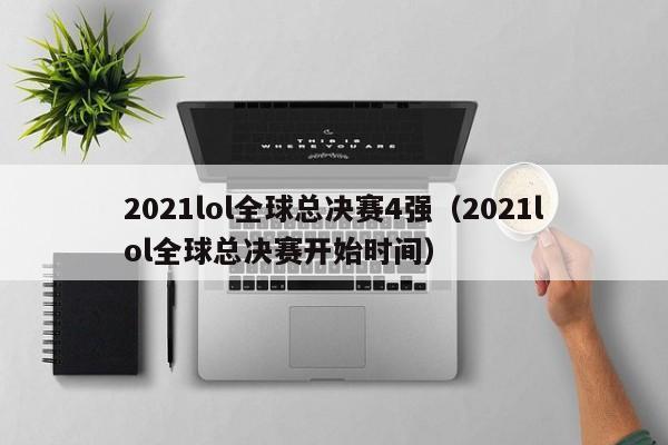 2021lol全球总决赛4强（2021lol全球总决赛开始时间）