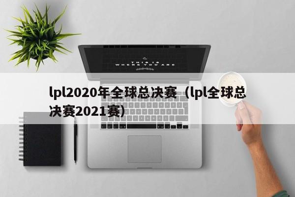 lpl2020年全球总决赛（lpl全球总决赛2021赛）