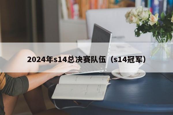 2024年s14总决赛队伍（s14冠军）