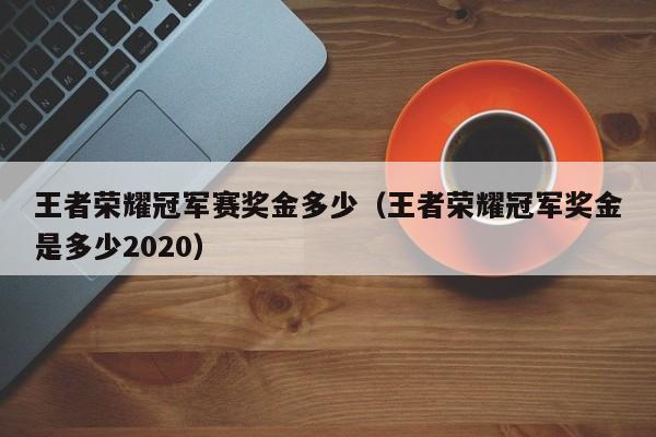 王者荣耀冠军赛奖金多少（王者荣耀冠军奖金是多少2020）