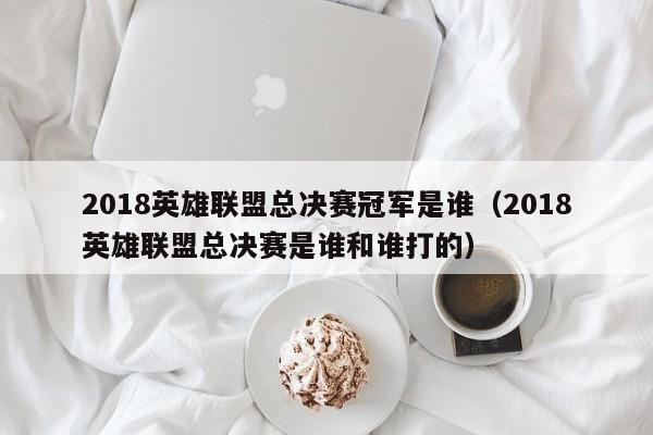 2018英雄联盟总决赛冠军是谁（2018英雄联盟总决赛是谁和谁打的）