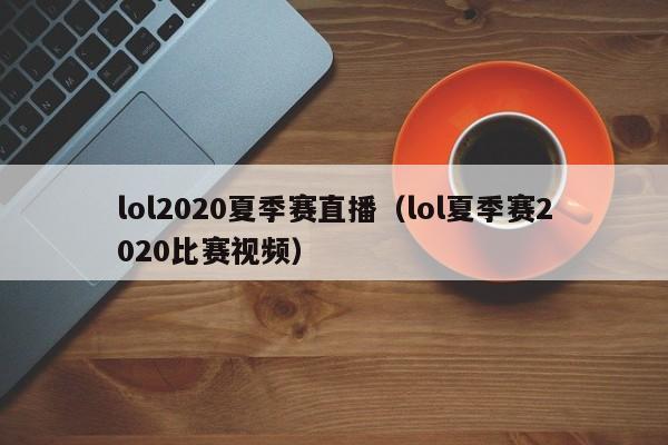 lol2020夏季赛直播（lol夏季赛2020比赛视频）