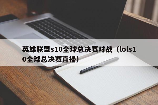 英雄联盟s10全球总决赛对战（lols10全球总决赛直播）