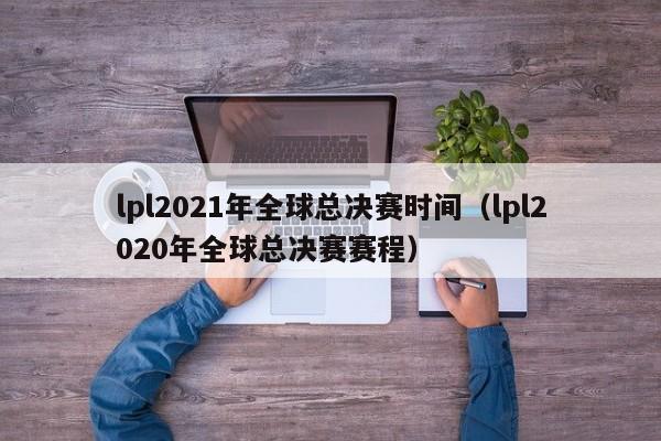 lpl2021年全球总决赛时间（lpl2020年全球总决赛赛程）