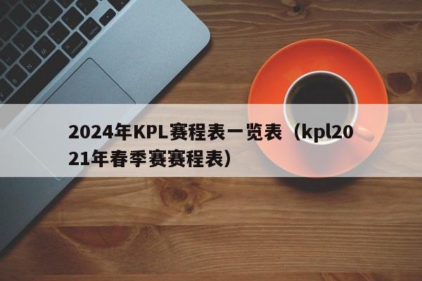 2024年KPL赛程表一览表（kpl2021年春季赛赛程表）