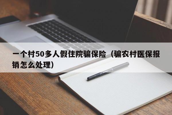 一个村50多人假住院骗保险（骗农村医保报销怎么处理）