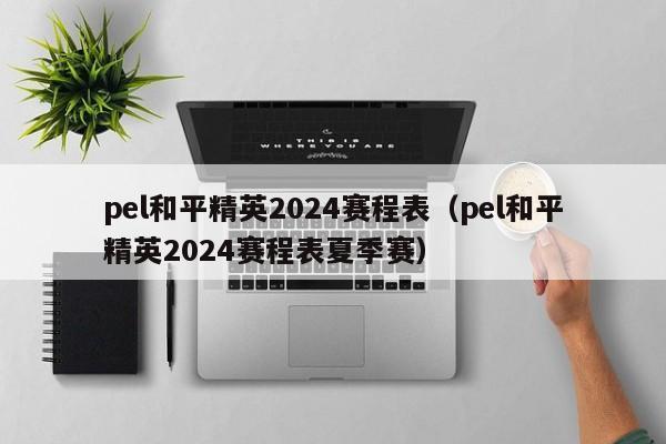 pel和平精英2024赛程表（pel和平精英2024赛程表夏季赛）