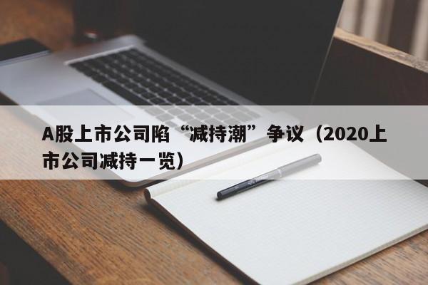 A股上市公司陷“减持潮”争议（2020上市公司减持一览）